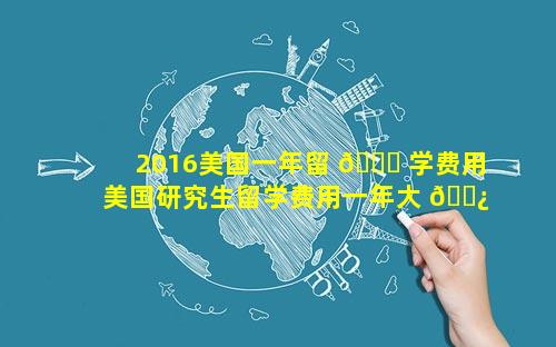 2016美国一年留 🐝 学费用 美国研究生留学费用一年大 🌿 概多少人民币